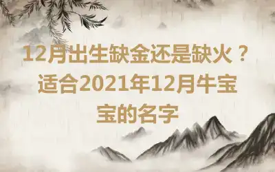 12月出生缺金还是缺火？适合2021年12月牛宝宝的名字