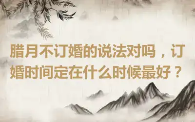 腊月不订婚的说法对吗，订婚时间定在什么时候最好？