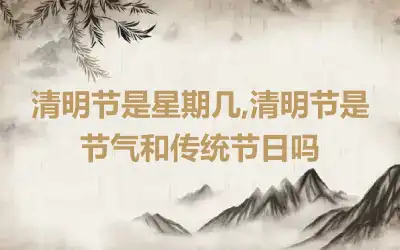 清明节是星期几,清明节是节气和传统节日吗