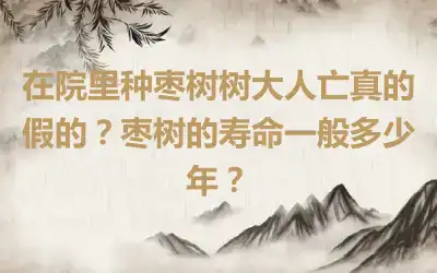 在院里种枣树树大人亡真的假的？枣树的寿命一般多少年？