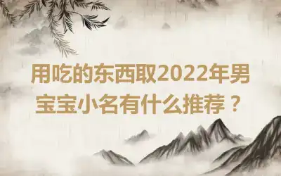 用吃的东西取2022年男宝宝小名有什么推荐？