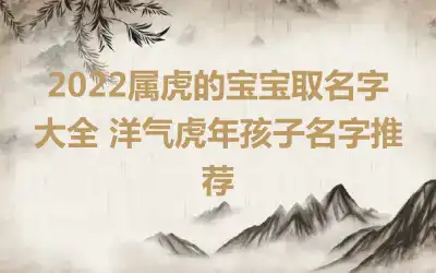 2022属虎的宝宝取名字大全 洋气虎年孩子名字推荐