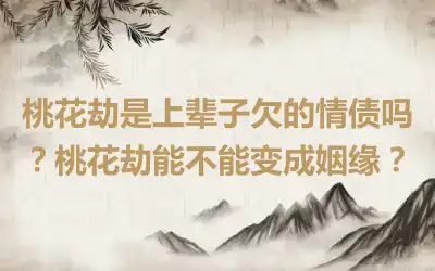 桃花劫是上辈子欠的情债吗？桃花劫能不能变成姻缘？