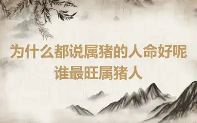 为什么都说属猪的人命好呢 谁最旺属猪人