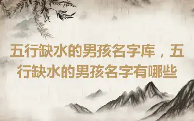 五行缺水的男孩名字库，五行缺水的男孩名字有哪些