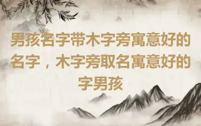 男孩名字带木字旁寓意好的名字，木字旁取名寓意好的字男孩