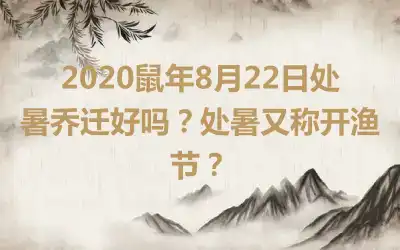 2020鼠年8月22日处暑乔迁好吗？处暑又称开渔节？