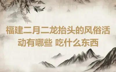 福建二月二龙抬头的风俗活动有哪些 吃什么东西