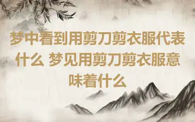 梦中看到用剪刀剪衣服代表什么 梦见用剪刀剪衣服意味着什么