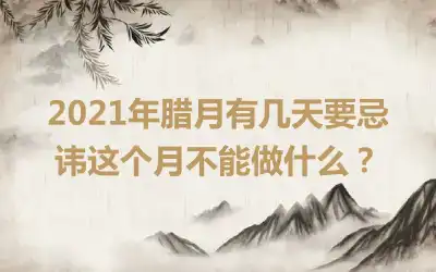 2021年腊月有几天要忌讳这个月不能做什么？