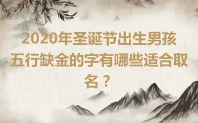 2020年圣诞节出生男孩五行缺金的字有哪些适合取名？