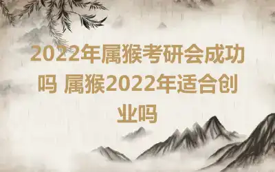 2022年属猴考研会成功吗 属猴2022年适合创业吗