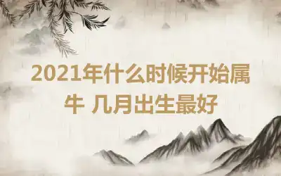 2021年什么时候开始属牛 几月出生最好