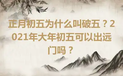 正月初五为什么叫破五？2021年大年初五可以出远门吗？