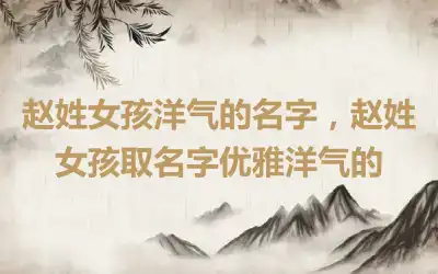 赵姓女孩洋气的名字，赵姓女孩取名字优雅洋气的