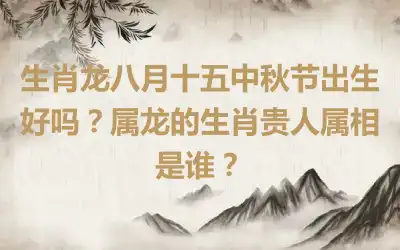 生肖龙八月十五中秋节出生好吗？属龙的生肖贵人属相是谁？