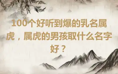 100个好听到爆的乳名属虎，属虎的男孩取什么名字好？