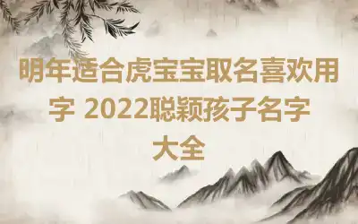 明年适合虎宝宝取名喜欢用字 2022聪颖孩子名字大全