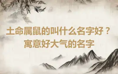 土命属鼠的叫什么名字好？寓意好大气的名字