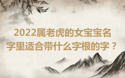 2022属老虎的女宝宝名字里适合带什么字根的字？