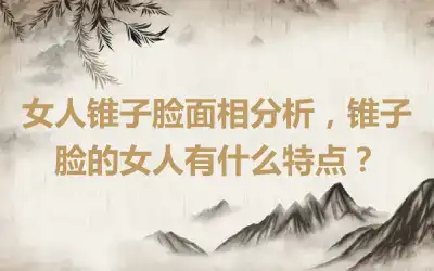 女人锥子脸面相分析，锥子脸的女人有什么特点？