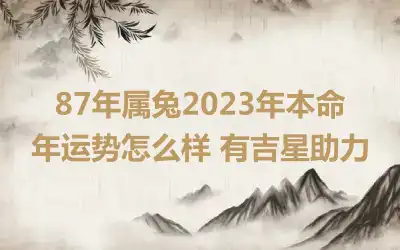 87年属兔2023年本命年运势怎么样 有吉星助力