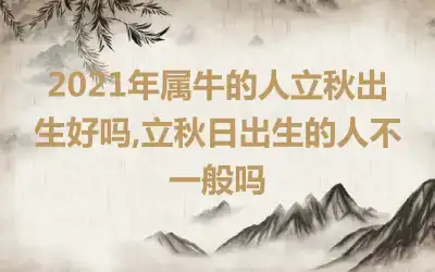 2021年属牛的人立秋出生好吗,立秋日出生的人不一般吗