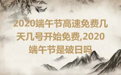 2020端午节高速免费几天几号开始免费,2020端午节是破日吗