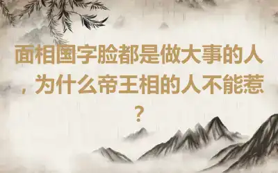 面相国字脸都是做大事的人，为什么帝王相的人不能惹？