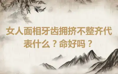 女人面相牙齿拥挤不整齐代表什么？命好吗？