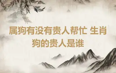 属狗有没有贵人帮忙 生肖狗的贵人是谁