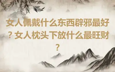 女人佩戴什么东西辟邪最好？女人枕头下放什么最旺财？