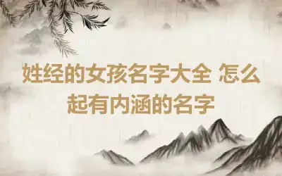 姓经的女孩名字大全 怎么起有内涵的名字