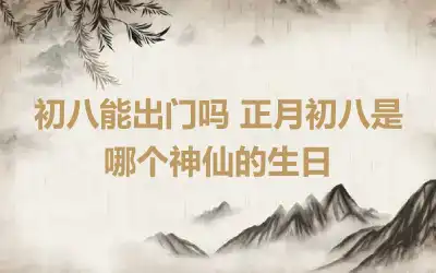 初八能出门吗 正月初八是哪个神仙的生日