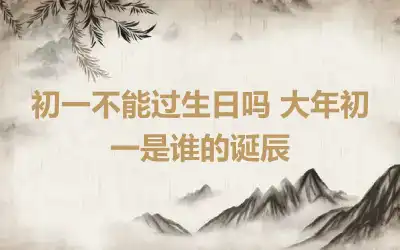 初一不能过生日吗 大年初一是谁的诞辰