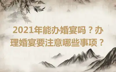 2021年能办婚宴吗？办理婚宴要注意哪些事项？