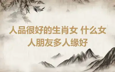 人品很好的生肖女 什么女人朋友多人缘好