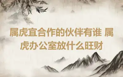 属虎宜合作的伙伴有谁 属虎办公室放什么旺财