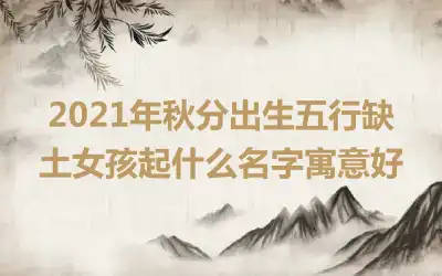 2021年秋分出生五行缺土女孩起什么名字寓意好