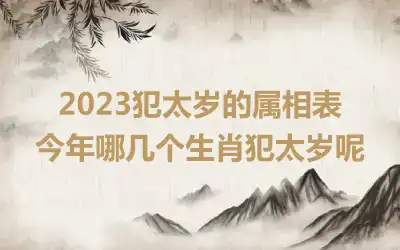 2023犯太岁的属相表 今年哪几个生肖犯太岁呢