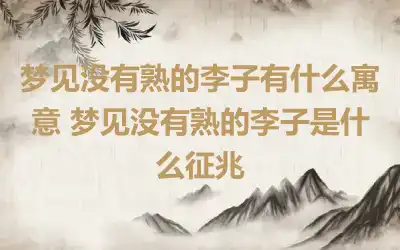 梦见没有熟的李子有什么寓意 梦见没有熟的李子是什么征兆