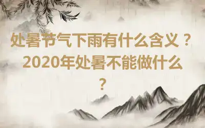 处暑节气下雨有什么含义？2020年处暑不能做什么？