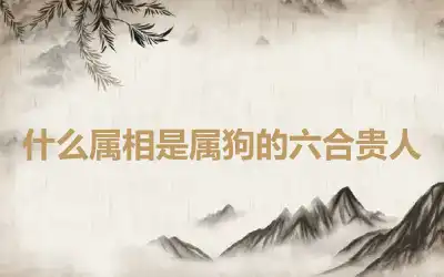 什么属相是属狗的六合贵人