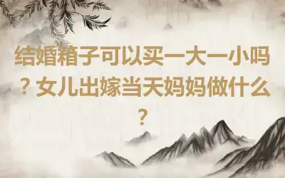 结婚箱子可以买一大一小吗？女儿出嫁当天妈妈做什么？