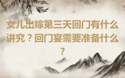 女儿出嫁第三天回门有什么讲究？回门宴需要准备什么？