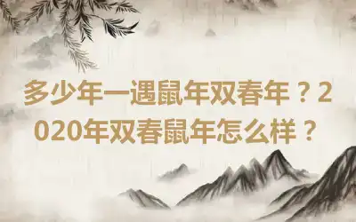 多少年一遇鼠年双春年？2020年双春鼠年怎么样？