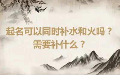 起名可以同时补水和火吗？需要补什么？