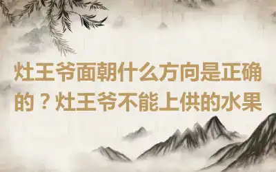 灶王爷面朝什么方向是正确的？灶王爷不能上供的水果