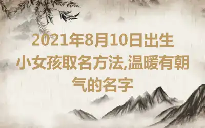 2021年8月10日出生小女孩取名方法,温暖有朝气的名字