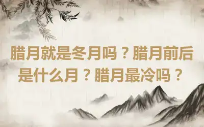 腊月就是冬月吗？腊月前后是什么月？腊月最冷吗？